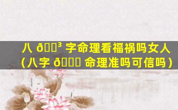 八 🐳 字命理看福祸吗女人（八字 🐞 命理准吗可信吗）